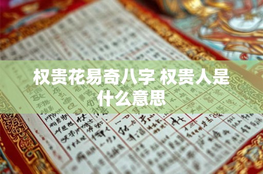 权贵花易奇八字 权贵人是什么意思