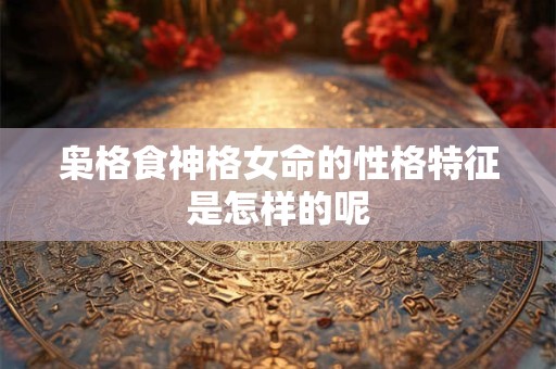 枭格食神格女命的性格特征是怎样的呢