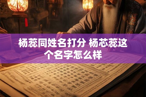 杨蕊同姓名打分 杨芯蕊这个名字怎么样