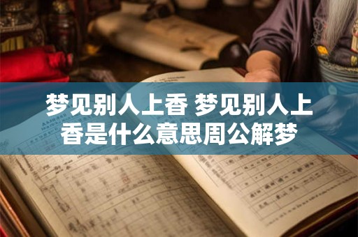 梦见别人上香 梦见别人上香是什么意思周公解梦