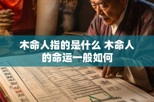木命人指的是什么 木命人的命运一般如何 木命人指的是什么 木命人的命运一般如何