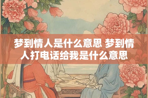 详细阅读:梦到情人是什么意思 梦到情人打电话给我是什么意思 梦到情人是什么意思 梦到情人打电话给我是什么意思