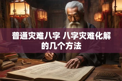 普通灾难八字 八字灾难化解的几个方法