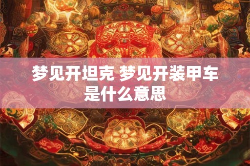 梦见开坦克 梦见开装甲车是什么意思