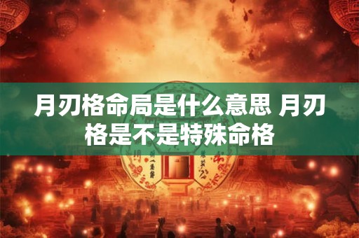 月刃格命局是什么意思 月刃格是不是特殊命格 月刃格命局是什么意思 月刃格是不是特殊命格