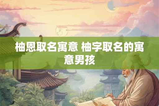 柚恩取名寓意 柚字取名的寓意男孩