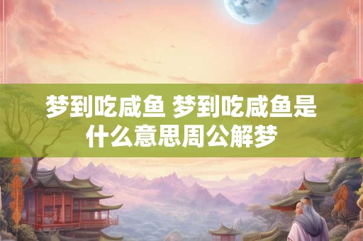 梦到吃咸鱼 梦到吃咸鱼是什么意思周公解梦 梦到吃咸鱼 梦到吃咸鱼是什么意思周公解梦
