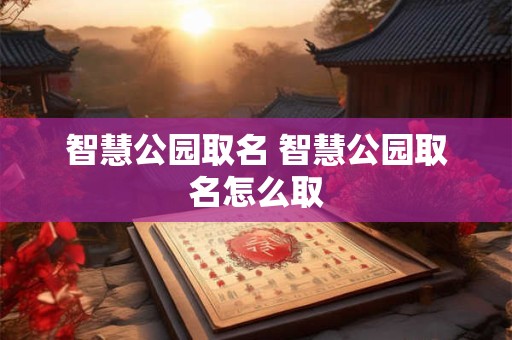 智慧公园取名 智慧公园取名怎么取