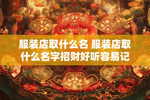 服装店取什么名 服装店取什么名字招财好听容易记