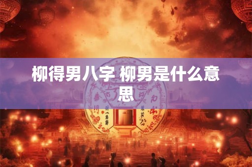 柳得男八字 柳男是什么意思 柳得男八字 柳男是什么意思