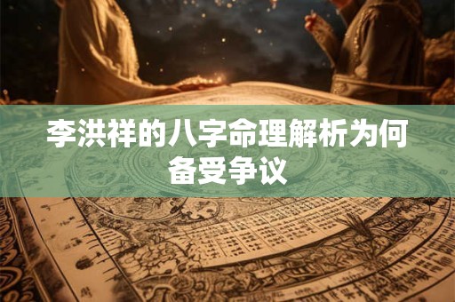 李洪祥的八字命理解析为何备受争议 李洪祥的八字命理解析为何备受争议