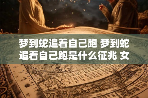 梦到蛇追着自己跑 梦到蛇追着自己跑是什么征兆 女性 梦到蛇追着自己跑 梦到蛇追着自己跑是什么征兆 女性