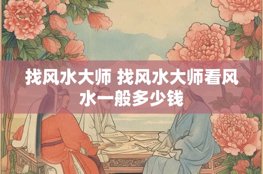 找风水大师 找风水大师看风水一般多少钱