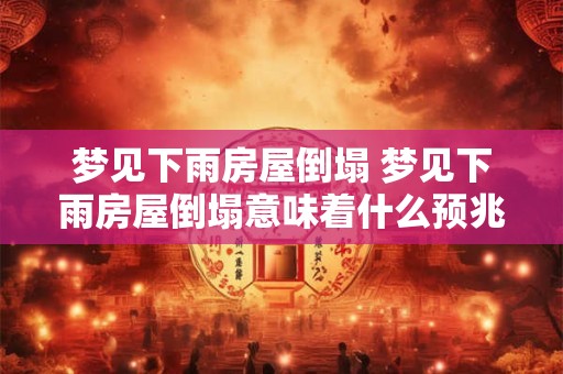 梦见下雨房屋倒塌 梦见下雨房屋倒塌意味着什么预兆