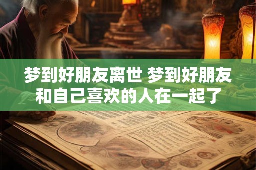 梦到好朋友离世 梦到好朋友和自己喜欢的人在一起了