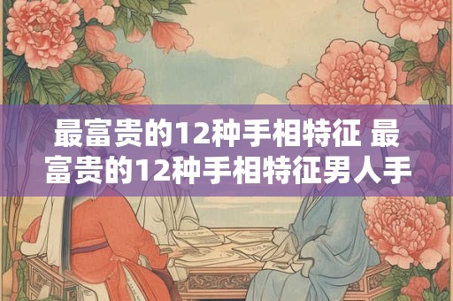最富贵的12种手相特征 最富贵的12种手相特征男人手如绵