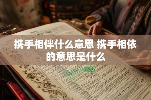 携手相伴什么意思 携手相依的意思是什么 携手相伴什么意思 携手相依的意思是什么