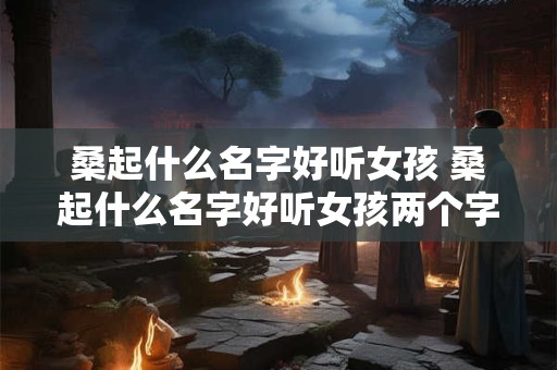 桑起什么名字好听女孩 桑起什么名字好听女孩两个字