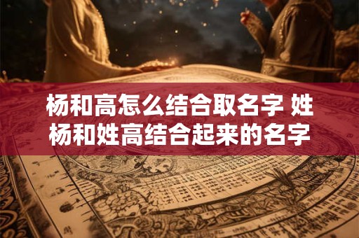杨和高怎么结合取名字 姓杨和姓高结合起来的名字