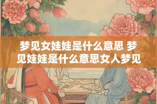 梦见女娃娃是什么意思 梦见娃娃是什么意思女人梦见娃娃