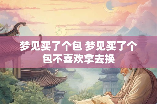 梦见买了个包 梦见买了个包不喜欢拿去换