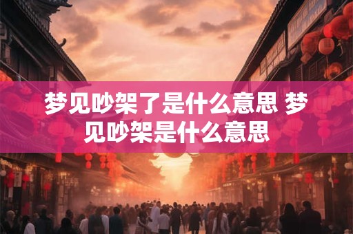 梦见吵架了是什么意思 梦见吵架是什么意思