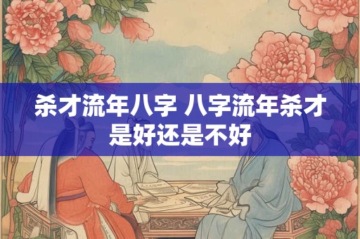 杀才流年八字 八字流年杀才是好还是不好