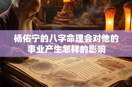 杨佑宁的八字命理会对他的事业产生怎样的影响