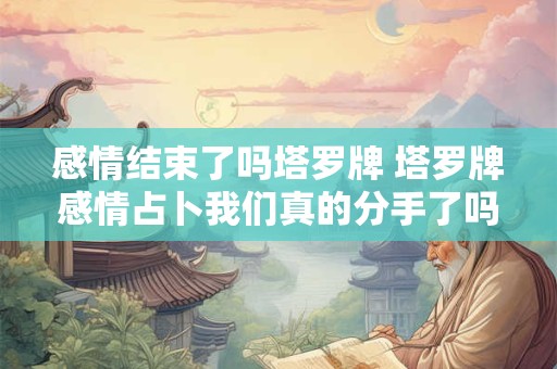感情结束了吗塔罗牌 塔罗牌感情占卜我们真的分手了吗