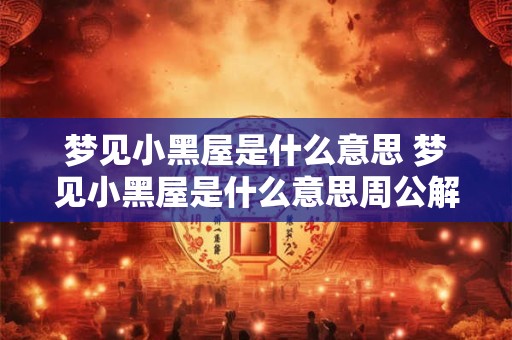 梦见小黑屋是什么意思 梦见小黑屋是什么意思周公解梦