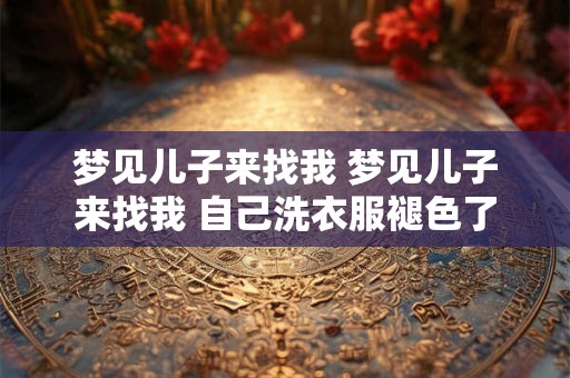梦见儿子来找我 梦见儿子来找我 自己洗衣服褪色了