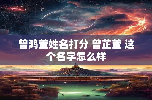 曾鸿萱姓名打分 曾芷萱 这个名字怎么样