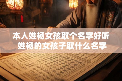 本人姓杨女孩取个名字好听 姓杨的女孩子取什么名字好听有内涵