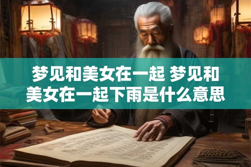 梦见和美女在一起 梦见和美女在一起下雨是什么意思