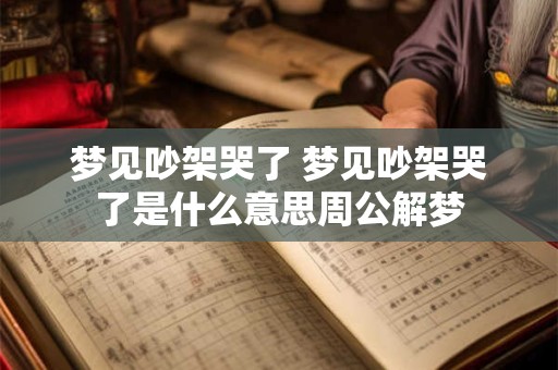 梦见吵架哭了 梦见吵架哭了是什么意思周公解梦