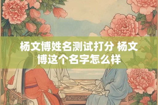 杨文博姓名测试打分 杨文博这个名字怎么样 杨文博姓名测试打分 杨文博这个名字怎么样