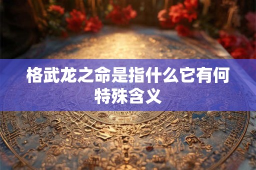 格武龙之命是指什么它有何特殊含义