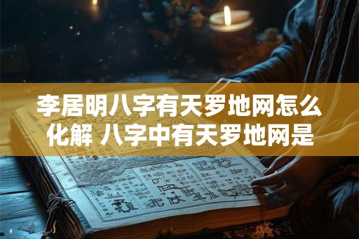 李居明八字有天罗地网怎么化解 八字中有天罗地网是什么意思
