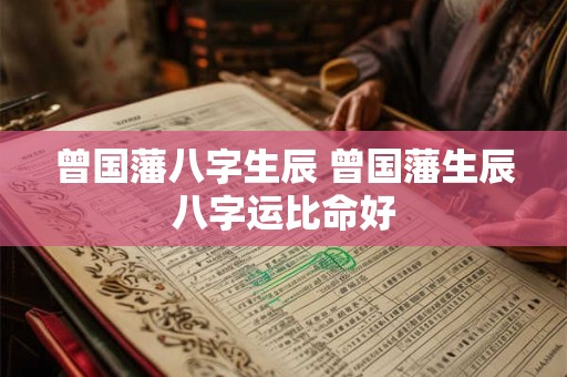 曾国藩八字生辰 曾国藩生辰八字运比命好