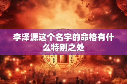 详细阅读:李泽源这个名字的命格有什么特别之处 李泽源这个名字的命格有什么特别之处