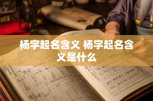 杨字起名含义 杨字起名含义是什么