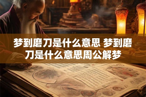 梦到磨刀是什么意思 梦到磨刀是什么意思周公解梦