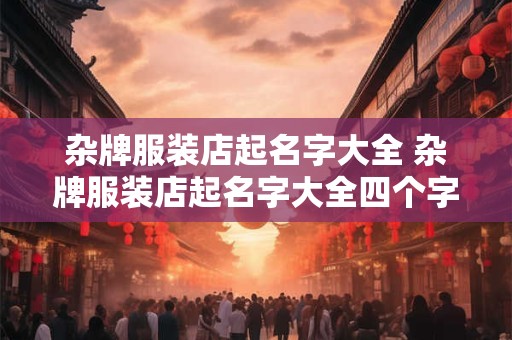 杂牌服装店起名字大全 杂牌服装店起名字大全四个字 杂牌服装店起名字大全 杂牌服装店起名字大全四个字