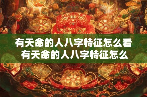 有天命的人八字特征怎么看 有天命的人八字特征怎么看婚姻