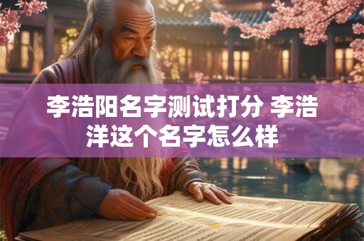 李浩阳名字测试打分 李浩洋这个名字怎么样