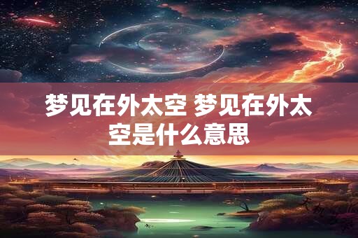 梦见在外太空 梦见在外太空是什么意思