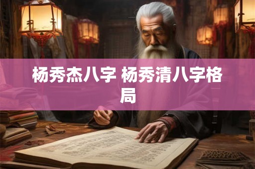 杨秀杰八字 杨秀清八字格局