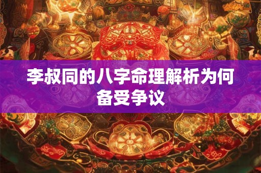 李叔同的八字命理解析为何备受争议