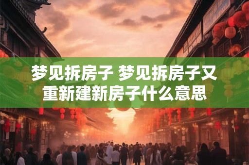 梦见拆房子 梦见拆房子又重新建新房子什么意思 梦见拆房子 梦见拆房子又重新建新房子什么意思