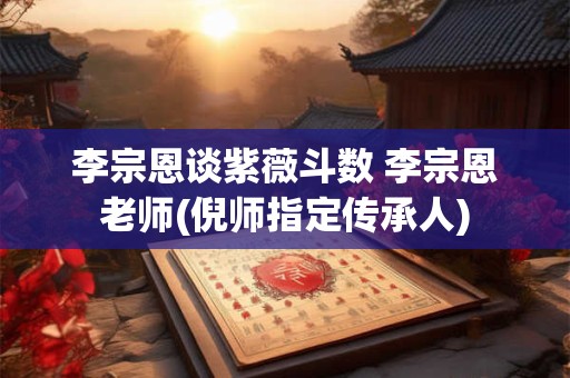 李宗恩谈紫薇斗数 李宗恩老师(倪师指定传承人) 李宗恩谈紫薇斗数 李宗恩老师(倪师指定传承人)